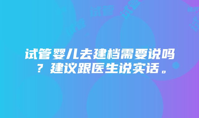 试管婴儿去建档需要说吗？建议跟医生说实话。