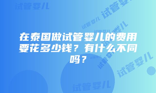 在泰国做试管婴儿的费用要花多少钱？有什么不同吗？