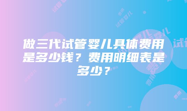 做三代试管婴儿具体费用是多少钱？费用明细表是多少？