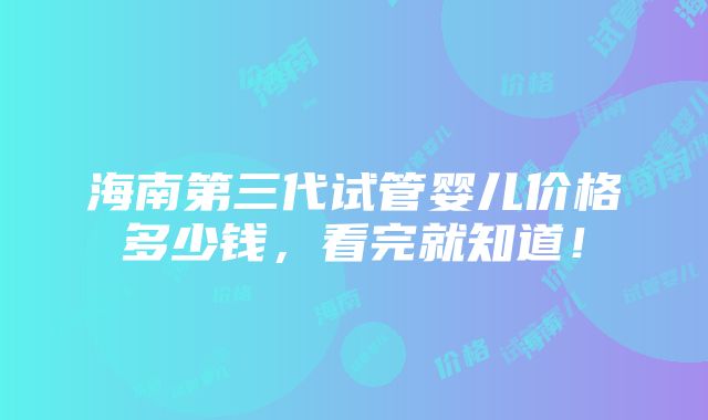 海南第三代试管婴儿价格多少钱，看完就知道！