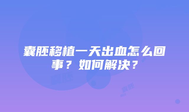 囊胚移植一天出血怎么回事？如何解决？