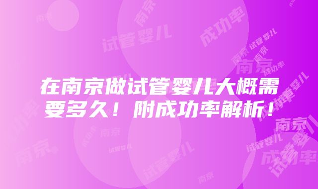 在南京做试管婴儿大概需要多久！附成功率解析！