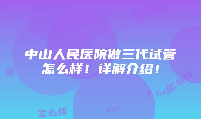 中山人民医院做三代试管怎么样！详解介绍！