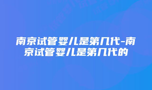 南京试管婴儿是第几代-南京试管婴儿是第几代的