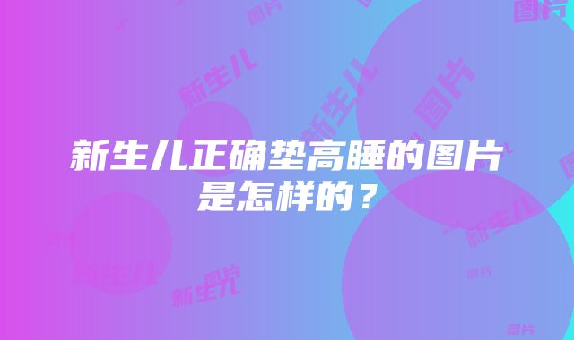 新生儿正确垫高睡的图片是怎样的？