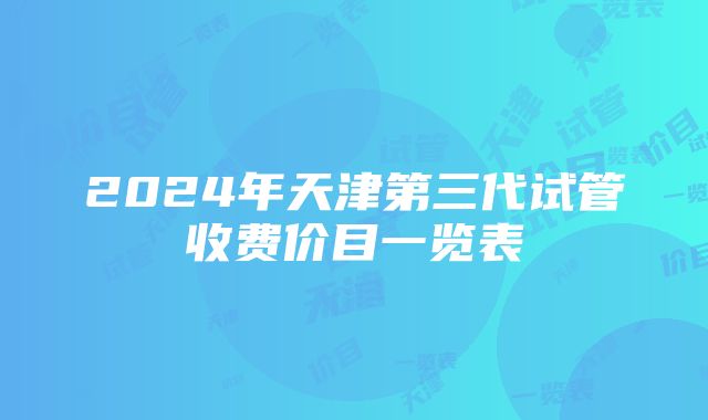 2024年天津第三代试管收费价目一览表