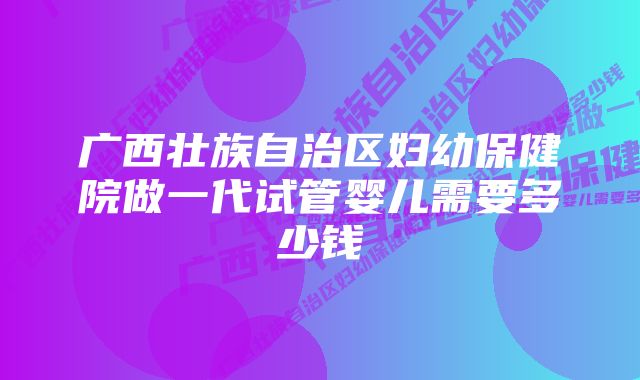 广西壮族自治区妇幼保健院做一代试管婴儿需要多少钱