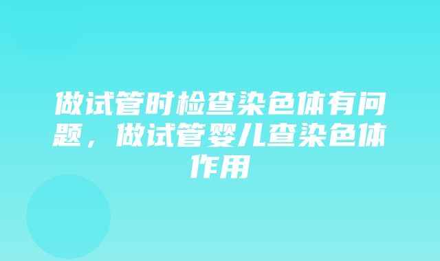 做试管时检查染色体有问题，做试管婴儿查染色体作用