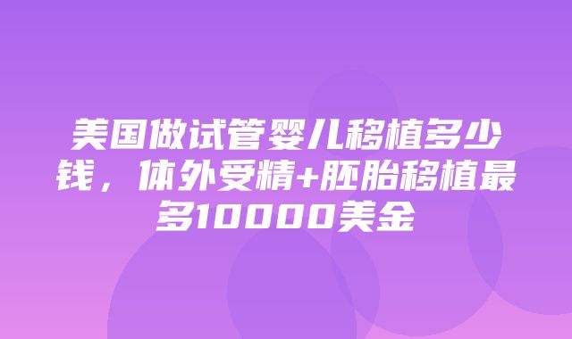 美国做试管婴儿移植多少钱，体外受精+胚胎移植最多10000美金