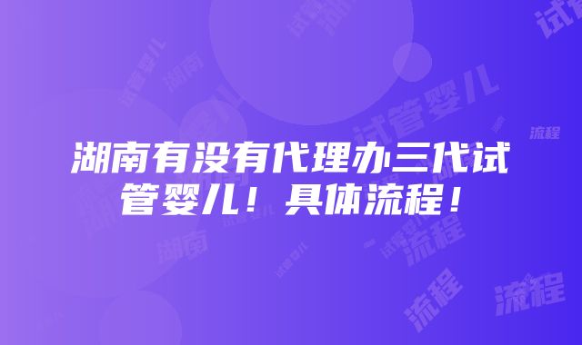 湖南有没有代理办三代试管婴儿！具体流程！