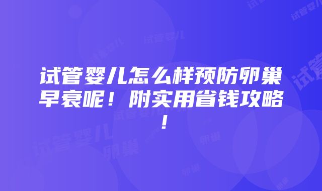 试管婴儿怎么样预防卵巢早衰呢！附实用省钱攻略！