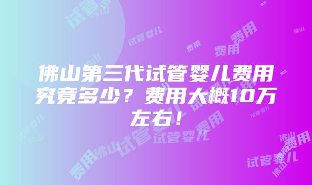 佛山第三代试管婴儿费用究竟多少？费用大概10万左右！