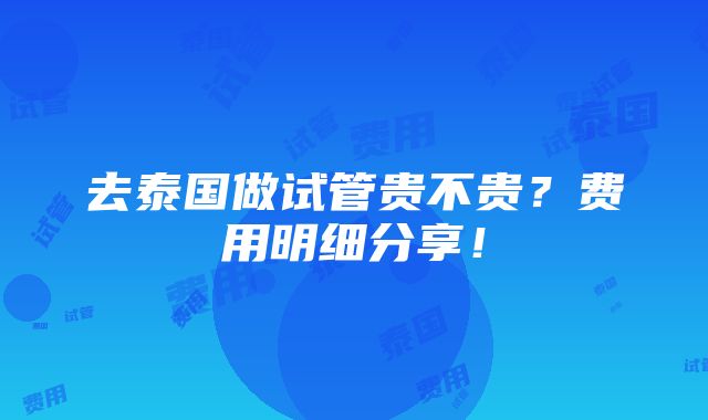 去泰国做试管贵不贵？费用明细分享！