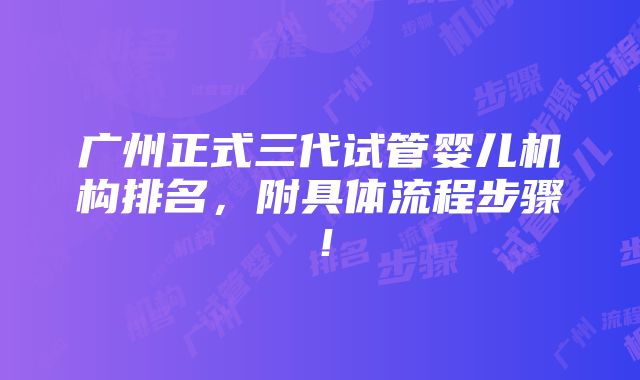 广州正式三代试管婴儿机构排名，附具体流程步骤！