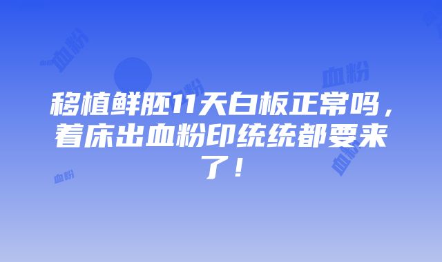 移植鲜胚11天白板正常吗，着床出血粉印统统都要来了！