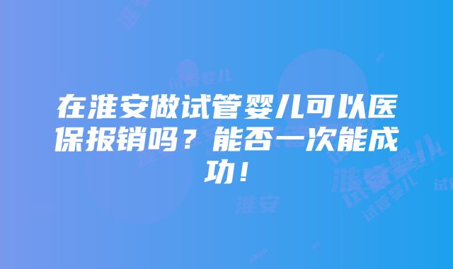 在淮安做试管婴儿可以医保报销吗？能否一次能成功！