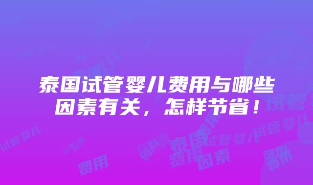 泰国试管婴儿费用与哪些因素有关，怎样节省！