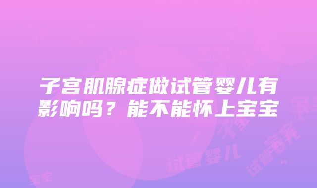 子宫肌腺症做试管婴儿有影响吗？能不能怀上宝宝