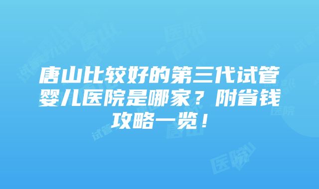 唐山比较好的第三代试管婴儿医院是哪家？附省钱攻略一览！