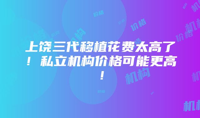 上饶三代移植花费太高了！私立机构价格可能更高！