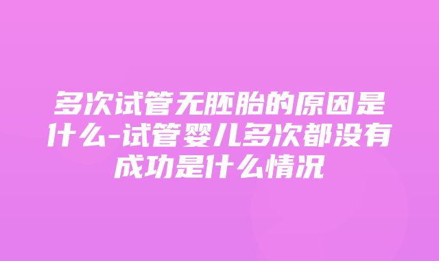 多次试管无胚胎的原因是什么-试管婴儿多次都没有成功是什么情况