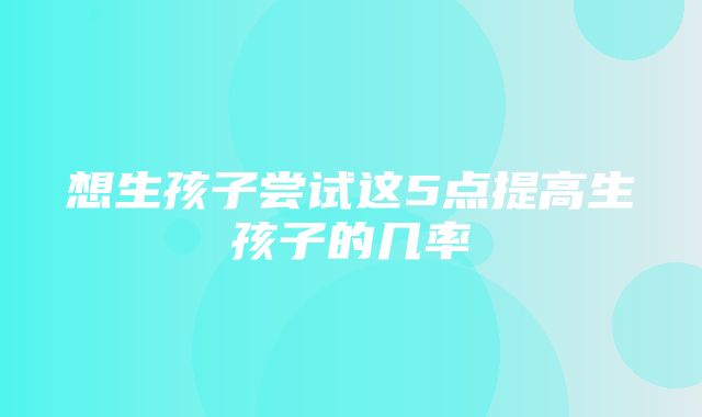 想生孩子尝试这5点提高生孩子的几率