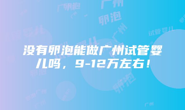 没有卵泡能做广州试管婴儿吗，9-12万左右！