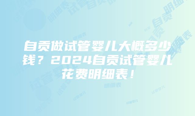 自贡做试管婴儿大概多少钱？2024自贡试管婴儿花费明细表！