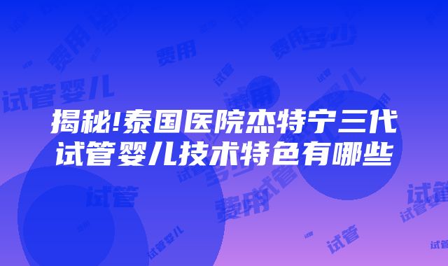 揭秘!泰国医院杰特宁三代试管婴儿技术特色有哪些