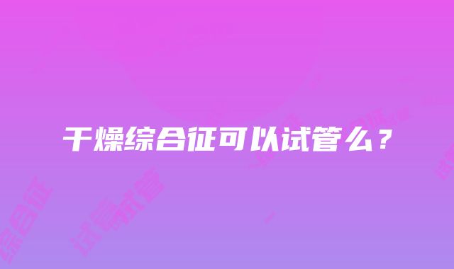 干燥综合征可以试管么？