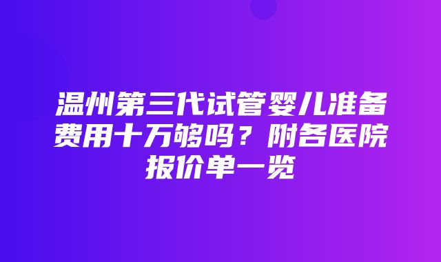 温州第三代试管婴儿准备费用十万够吗？附各医院报价单一览