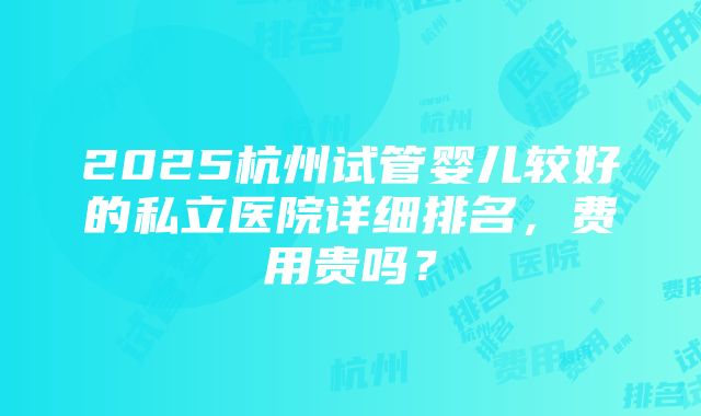 2025杭州试管婴儿较好的私立医院详细排名，费用贵吗？