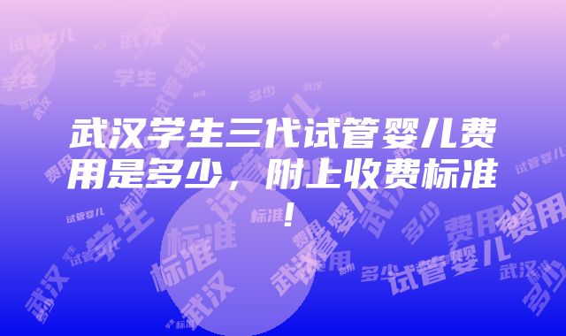 武汉学生三代试管婴儿费用是多少，附上收费标准！