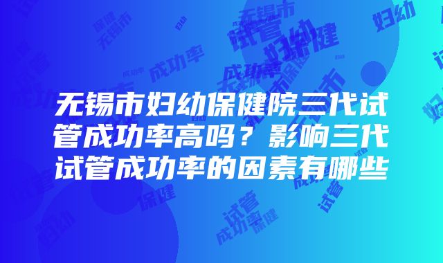 无锡市妇幼保健院三代试管成功率高吗？影响三代试管成功率的因素有哪些