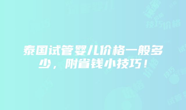 泰国试管婴儿价格一般多少，附省钱小技巧！