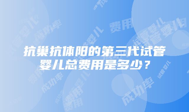 抗巢抗体阳的第三代试管婴儿总费用是多少？