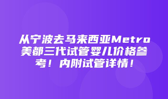 从宁波去马来西亚Metro美都三代试管婴儿价格参考！内附试管详情！