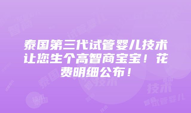 泰国第三代试管婴儿技术让您生个高智商宝宝！花费明细公布！