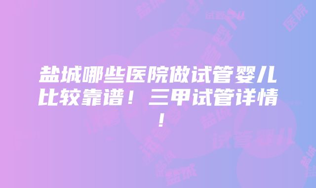 盐城哪些医院做试管婴儿比较靠谱！三甲试管详情！