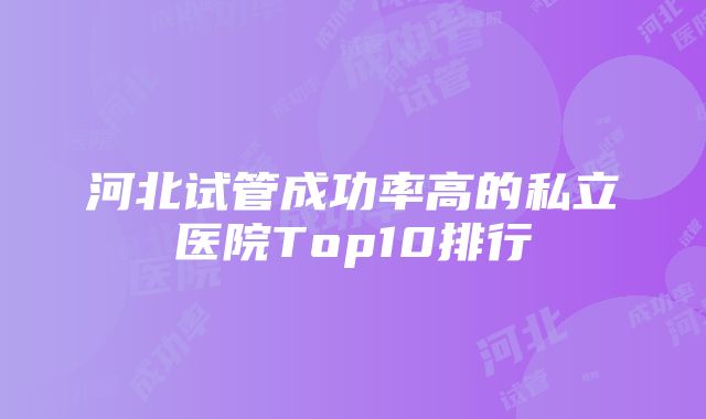 河北试管成功率高的私立医院Top10排行