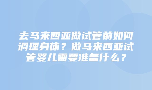 去马来西亚做试管前如何调理身体？做马来西亚试管婴儿需要准备什么？