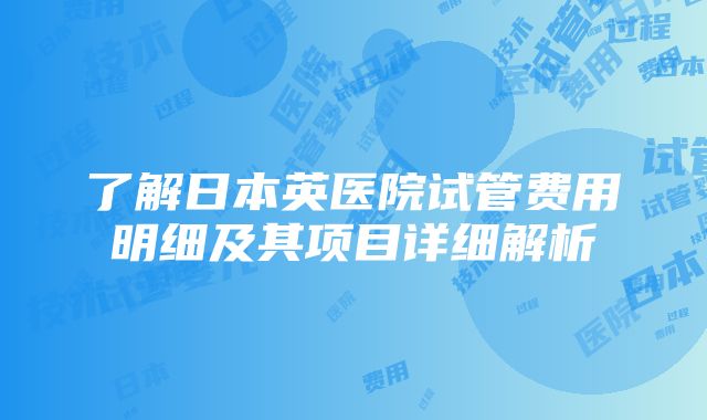 了解日本英医院试管费用明细及其项目详细解析