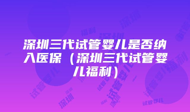 深圳三代试管婴儿是否纳入医保（深圳三代试管婴儿福利）