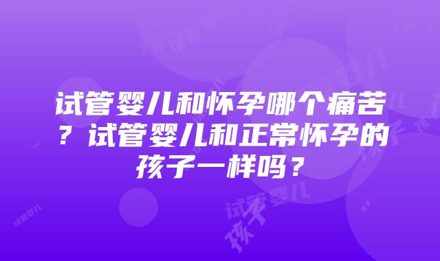 试管婴儿和怀孕哪个痛苦？试管婴儿和正常怀孕的孩子一样吗？