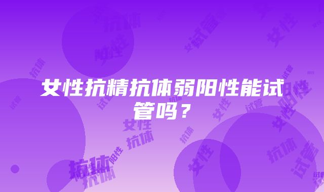 女性抗精抗体弱阳性能试管吗？