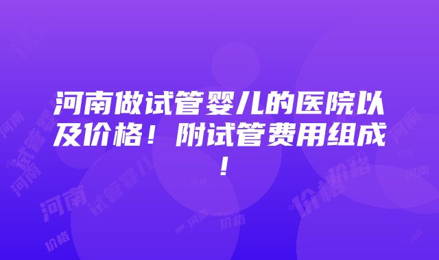 河南做试管婴儿的医院以及价格！附试管费用组成！