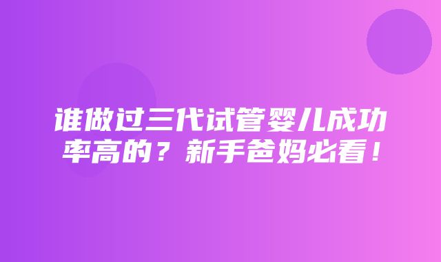 谁做过三代试管婴儿成功率高的？新手爸妈必看！