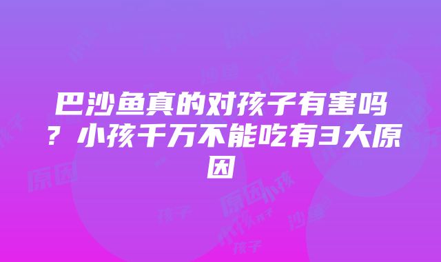 巴沙鱼真的对孩子有害吗？小孩千万不能吃有3大原因