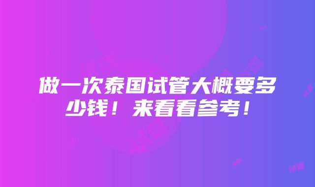 做一次泰国试管大概要多少钱！来看看参考！