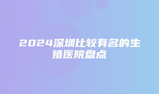 2024深圳比较有名的生殖医院盘点